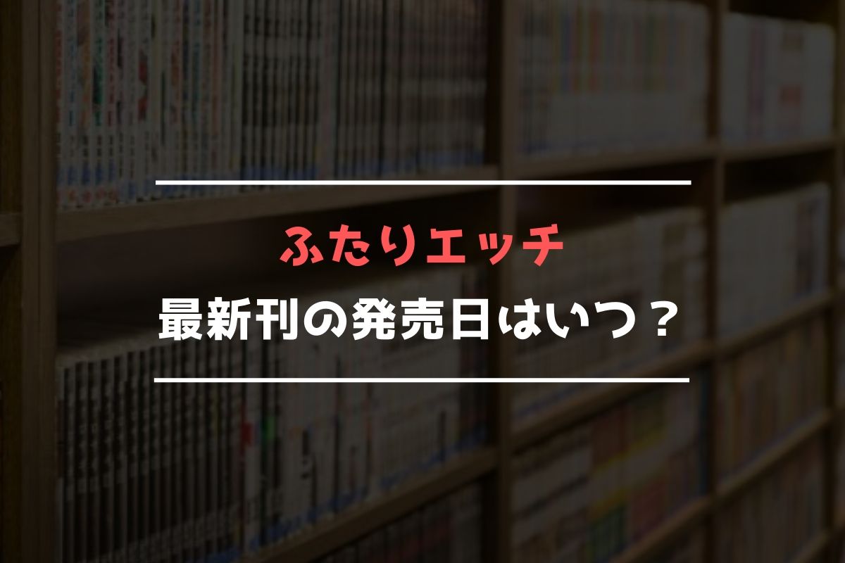 ふたりエッチ【最新刊】92巻の発売日はいつ？完結した？《2024年最新版》 | 最新刊発売日リサーチ